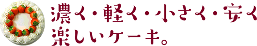 濃く・軽く・小さく・安く 楽しいケーキ。